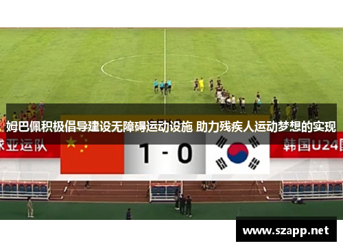 姆巴佩积极倡导建设无障碍运动设施 助力残疾人运动梦想的实现