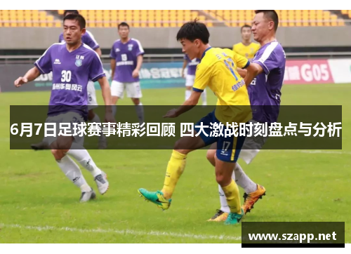 6月7日足球赛事精彩回顾 四大激战时刻盘点与分析