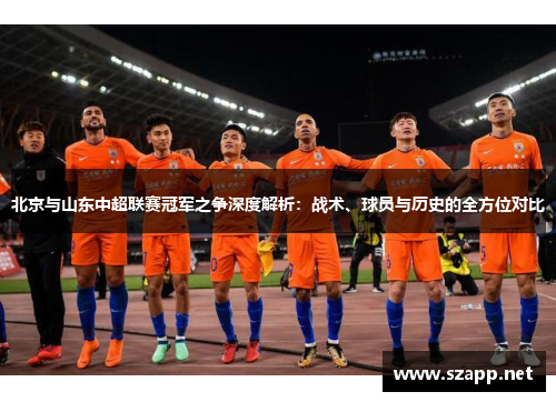 北京与山东中超联赛冠军之争深度解析：战术、球员与历史的全方位对比