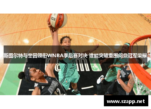 斯图尔特与奎因领衔WNBA季后赛对决 谁能突破重围问鼎冠军荣耀