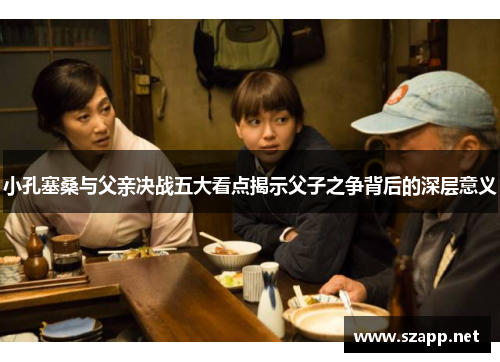 小孔塞桑与父亲决战五大看点揭示父子之争背后的深层意义