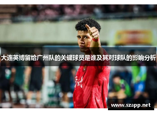 大连英博留给广州队的关键球员是谁及其对球队的影响分析 大连英博留给广州队的关键球员是谁及其对球队的影响分析
