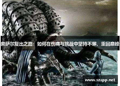 奥萨尔复出之路：如何在伤痛与挑战中坚持不懈，重回巅峰