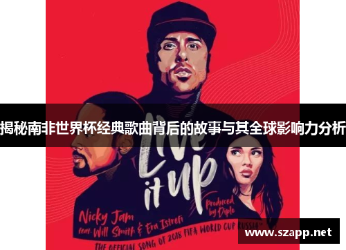 揭秘南非世界杯经典歌曲背后的故事与其全球影响力分析