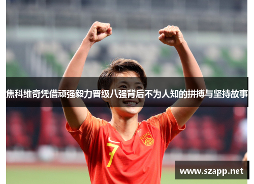 焦科维奇凭借顽强毅力晋级八强背后不为人知的拼搏与坚持故事