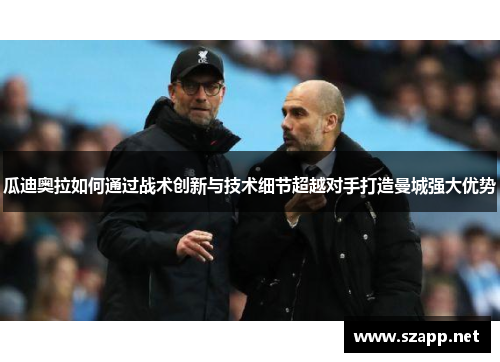 瓜迪奥拉如何通过战术创新与技术细节超越对手打造曼城强大优势