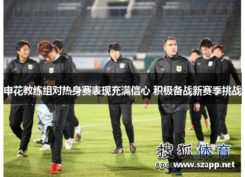 申花教练组对热身赛表现充满信心 积极备战新赛季挑战