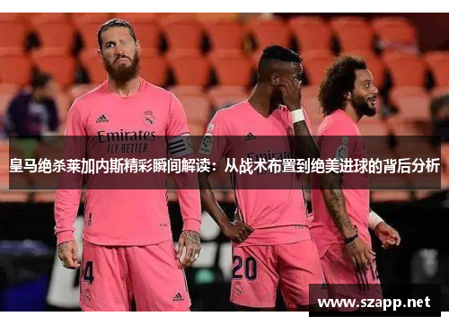 皇马绝杀莱加内斯精彩瞬间解读：从战术布置到绝美进球的背后分析