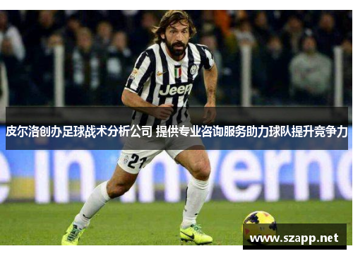 皮尔洛创办足球战术分析公司 提供专业咨询服务助力球队提升竞争力
