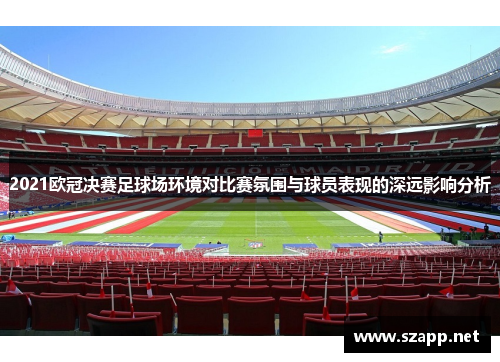 2021欧冠决赛足球场环境对比赛氛围与球员表现的深远影响分析 2021欧冠决赛足球场环境对比赛氛围与球员表现的深远影响分析