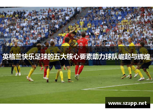 英格兰快乐足球的五大核心要素助力球队崛起与辉煌