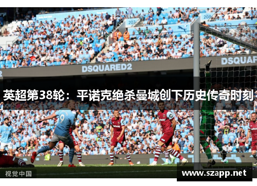 英超第38轮:平诺克绝杀曼城创下历史传奇时刻 英超第38轮:平诺克绝杀曼城创下历史传奇时刻
