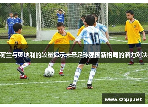 荷兰与奥地利的较量揭示未来足球强国新格局的潜力对决