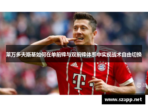 莱万多夫斯基如何在单前锋与双前锋体系中实现战术自由切换 莱万多夫斯基如何在单前锋与双前锋体系中实现战术自由切换