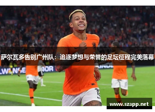 萨尔瓦多告别广州队：追逐梦想与荣誉的足坛征程完美落幕