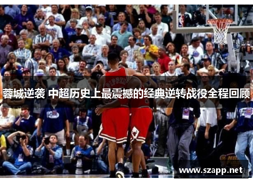 蓉城逆袭 中超历史上最震撼的经典逆转战役全程回顾 蓉城逆袭 中超历史上最震撼的经典逆转战役全程回顾