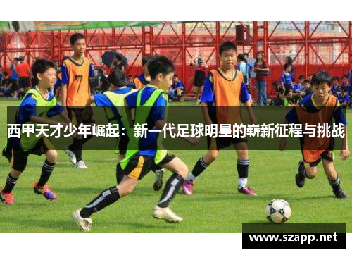 西甲天才少年崛起:新一代足球明星的崭新征程与挑战 西甲天才少年崛起:新一代足球明星的崭新征程与挑战