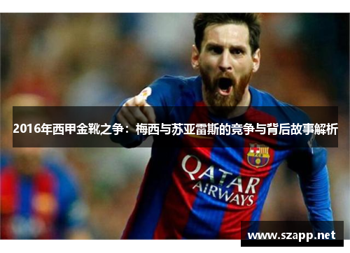 2016年西甲金靴之争:梅西与苏亚雷斯的竞争与背后故事解析 2016年西甲金靴之争:梅西与苏亚雷斯的竞争与背后故事解析