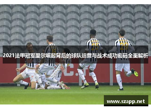 2021法甲冠军里尔崛起背后的球队运营与战术成功密码全面解析