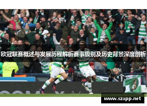 欧冠联赛概述与发展历程解析赛事级别及历史背景深度剖析 欧冠联赛概述与发展历程解析赛事级别及历史背景深度剖析