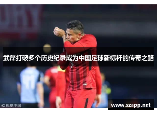 武磊打破多个历史纪录成为中国足球新标杆的传奇之路 武磊打破多个历史纪录成为中国足球新标杆的传奇之路