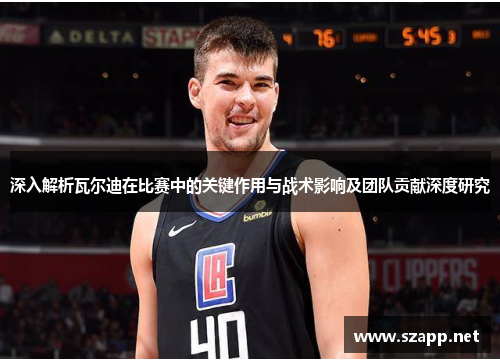 深入解析瓦尔迪在比赛中的关键作用与战术影响及团队贡献深度研究 深入解析瓦尔迪在比赛中的关键作用与战术影响及团队贡献深度研究