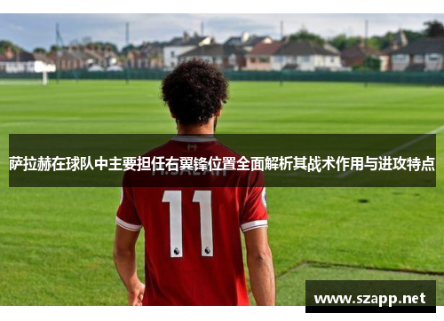 萨拉赫在球队中主要担任右翼锋位置全面解析其战术作用与进攻特点
