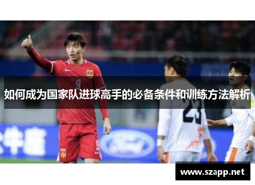 如何成为国家队进球高手的必备条件和训练方法解析