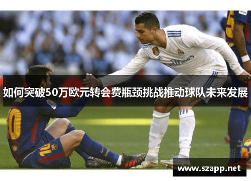 如何突破50万欧元转会费瓶颈挑战推动球队未来发展