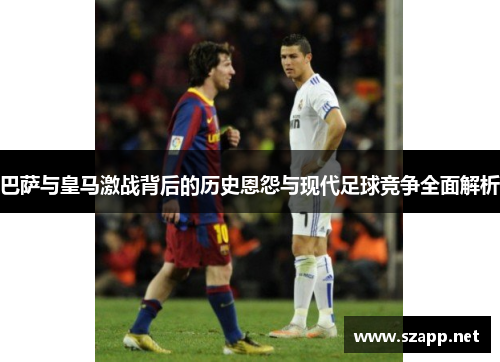 巴萨与皇马激战背后的历史恩怨与现代足球竞争全面解析